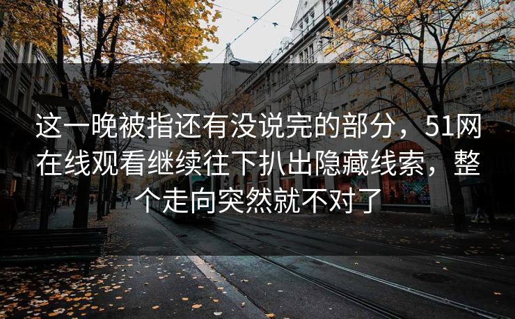 这一晚被指还有没说完的部分，51网在线观看继续往下扒出隐藏线索，整个走向突然就不对了