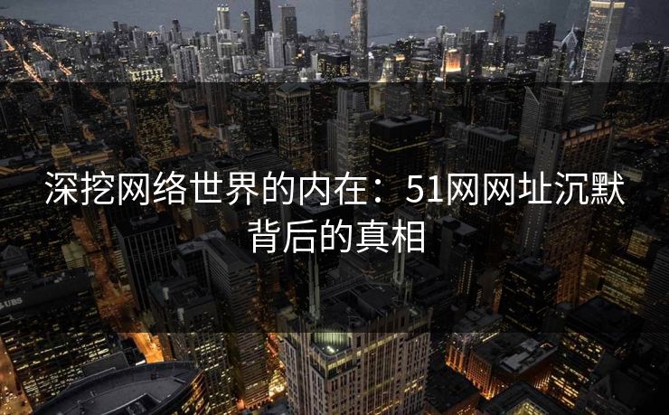 深挖网络世界的内在：51网网址沉默背后的真相