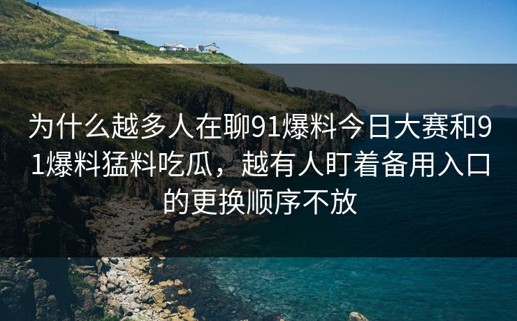 为什么越多人在聊91爆料今日大赛和91爆料猛料吃瓜，越有人盯着备用入口的更换顺序不放