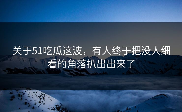 关于51吃瓜这波，有人终于把没人细看的角落扒出出来了