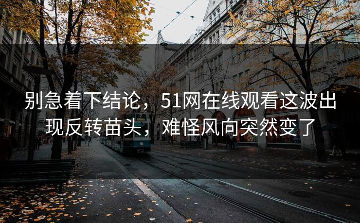 别急着下结论，51网在线观看这波出现反转苗头，难怪风向突然变了