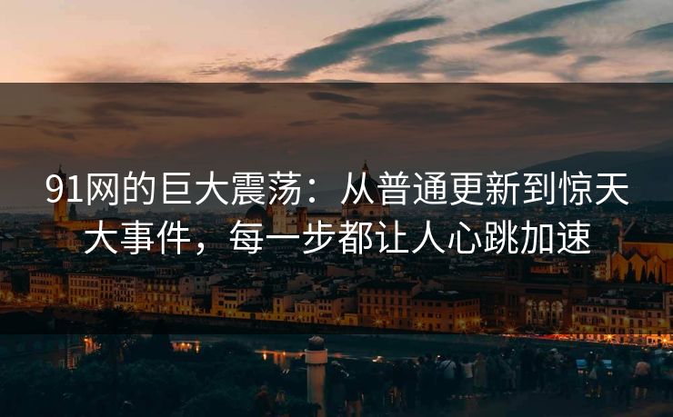 91网的巨大震荡：从普通更新到惊天大事件，每一步都让人心跳加速