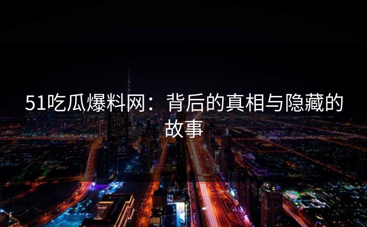 51吃瓜爆料网：背后的真相与隐藏的故事
