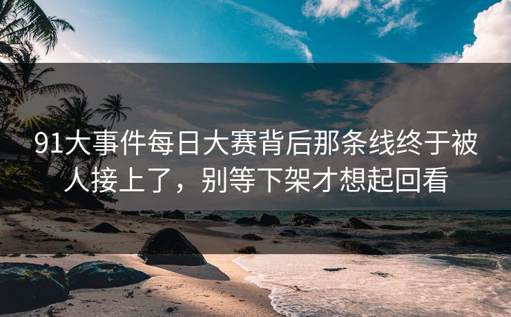 91大事件每日大赛背后那条线终于被人接上了，别等下架才想起回看