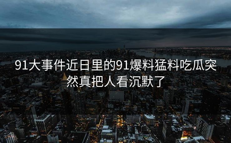 91大事件近日里的91爆料猛料吃瓜突然真把人看沉默了