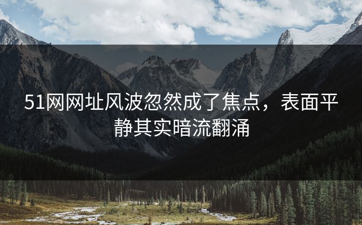 51网网址风波忽然成了焦点，表面平静其实暗流翻涌