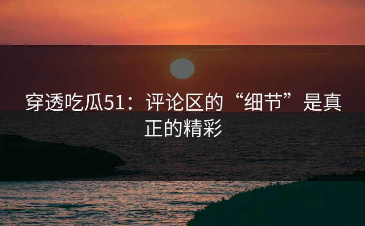 穿透吃瓜51：评论区的“细节”是真正的精彩