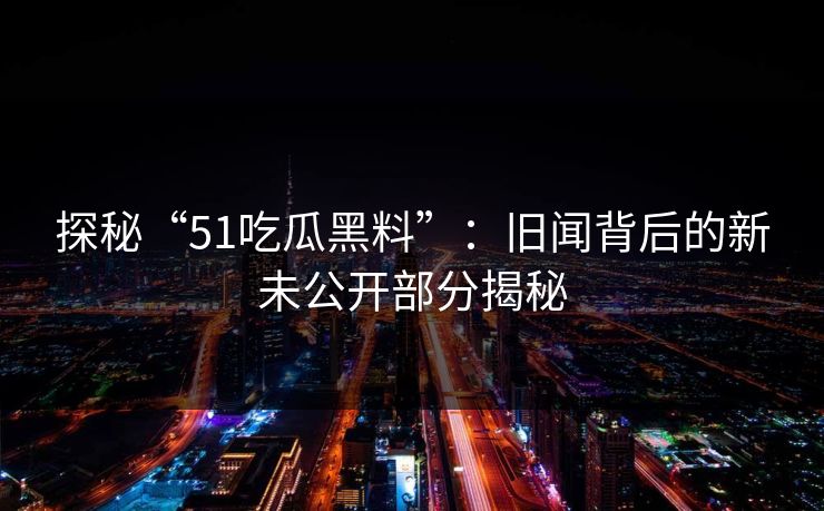 探秘“51吃瓜黑料”：旧闻背后的新未公开部分揭秘