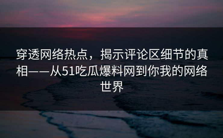 穿透网络热点，揭示评论区细节的真相——从51吃瓜爆料网到你我的网络世界
