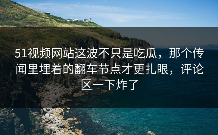 51视频网站这波不只是吃瓜，那个传闻里埋着的翻车节点才更扎眼，评论区一下炸了