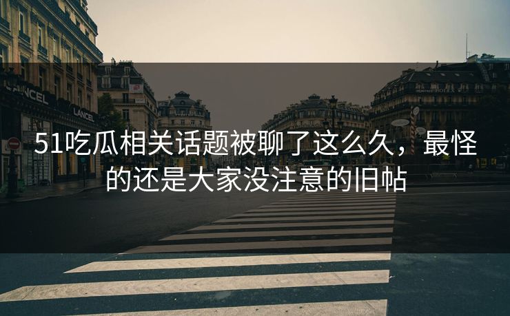 51吃瓜相关话题被聊了这么久，最怪的还是大家没注意的旧帖