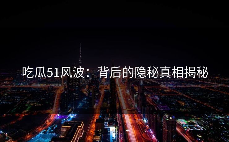 吃瓜51风波：背后的隐秘真相揭秘