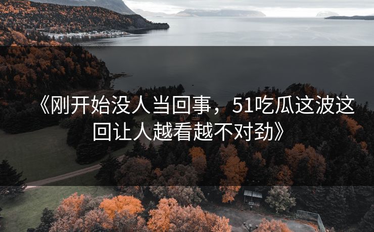 《刚开始没人当回事，51吃瓜这波这回让人越看越不对劲》