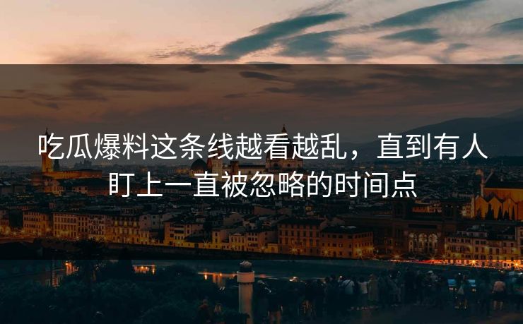 吃瓜爆料这条线越看越乱，直到有人盯上一直被忽略的时间点