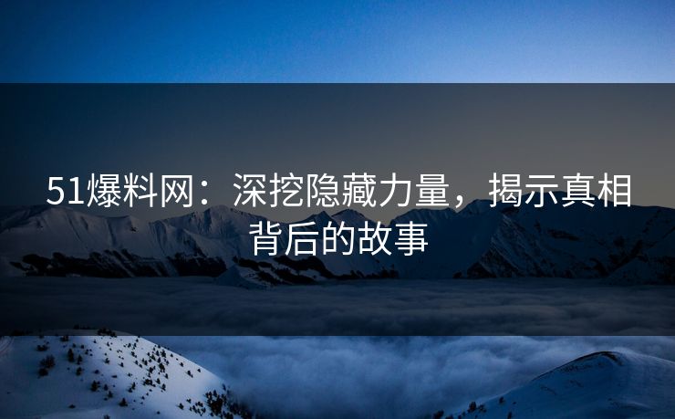 51爆料网：深挖隐藏力量，揭示真相背后的故事