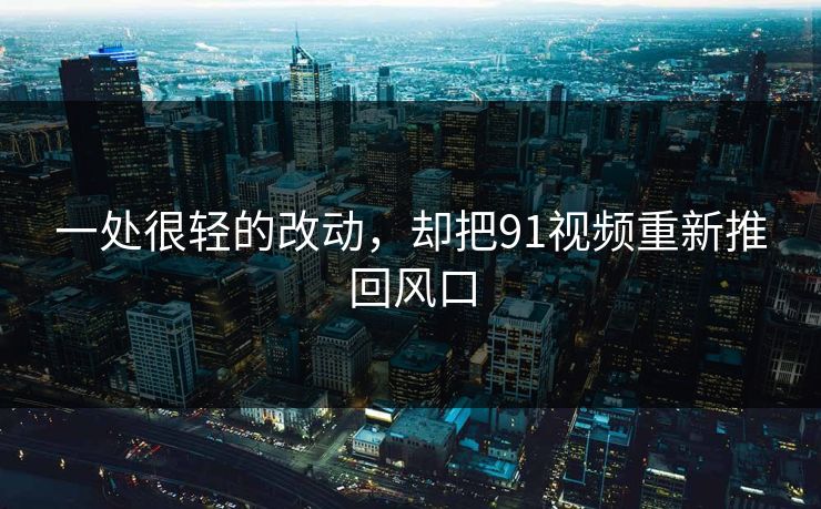 一处很轻的改动，却把91视频重新推回风口