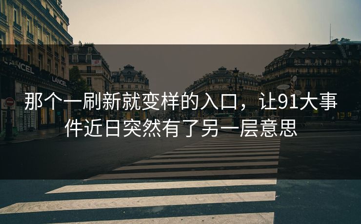 那个一刷新就变样的入口，让91大事件近日突然有了另一层意思
