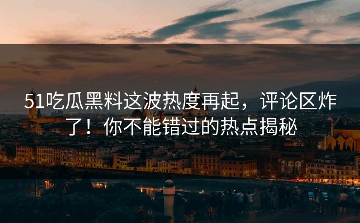 51吃瓜黑料这波热度再起，评论区炸了！你不能错过的热点揭秘