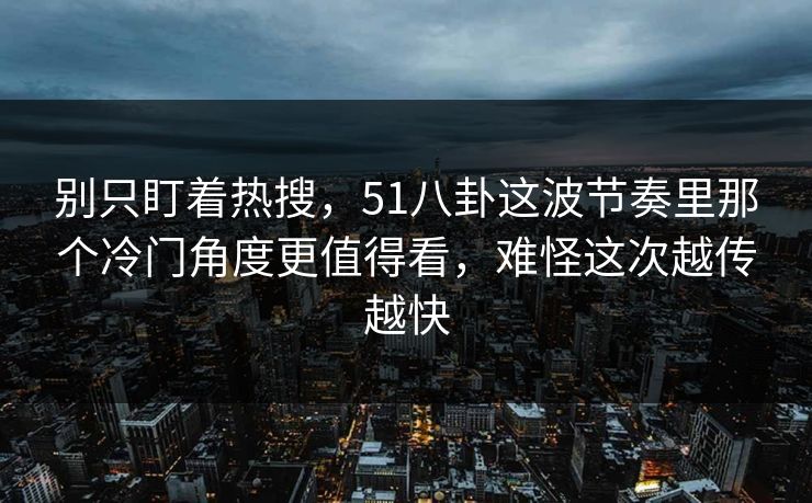 别只盯着热搜，51八卦这波节奏里那个冷门角度更值得看，难怪这次越传越快