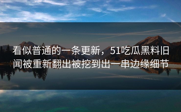 看似普通的一条更新，51吃瓜黑料旧闻被重新翻出被挖到出一串边缘细节