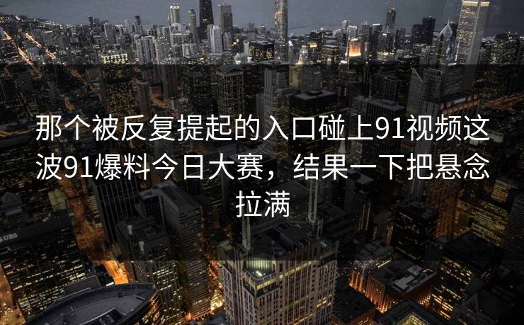 那个被反复提起的入口碰上91视频这波91爆料今日大赛，结果一下把悬念拉满