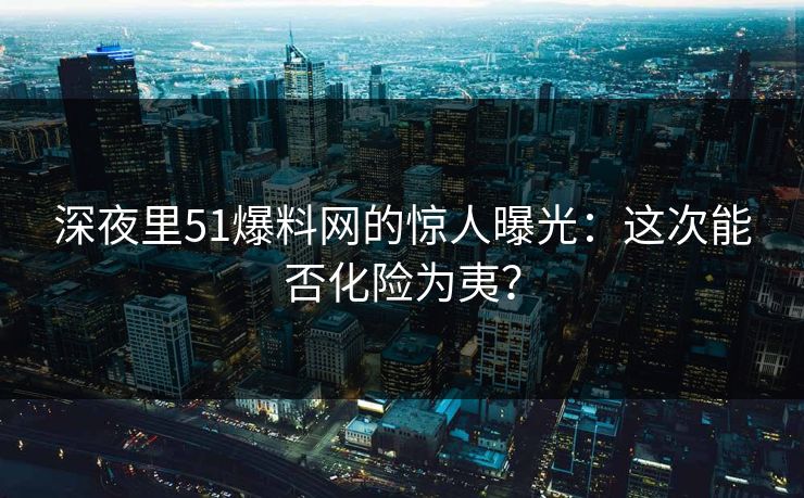 深夜里51爆料网的惊人曝光:这次能否化险为夷? 深夜里51爆料网的惊人曝光:这次能否化险为夷?