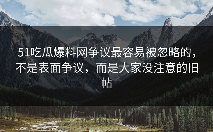 51吃瓜爆料网争议最容易被忽略的,不是表面争议,而是大家没注意的旧帖 51吃瓜爆料网争议最容易被忽略的,不是表面争议,而是大家没注意的旧帖