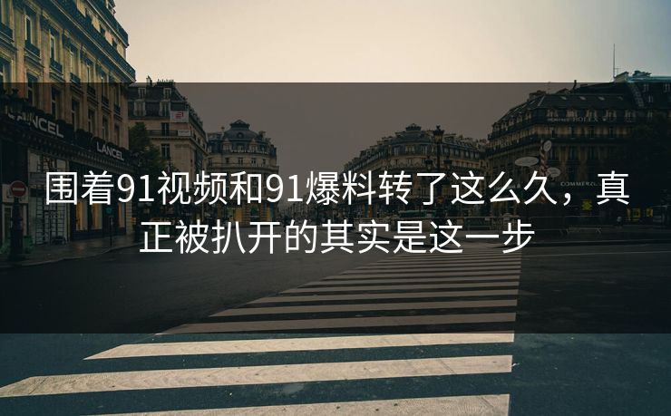 围着91视频和91爆料转了这么久,真正被扒开的其实是这一步 围着91视频和91爆料转了这么久,真正被扒开的其实是这一步
