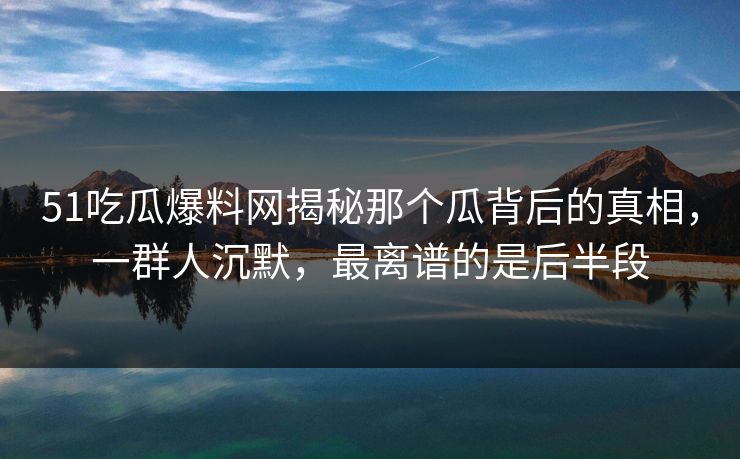 51吃瓜爆料网揭秘那个瓜背后的真相,一群人沉默,最离谱的是后半段 51吃瓜爆料网揭秘那个瓜背后的真相,一群人沉默,最离谱的是后半段