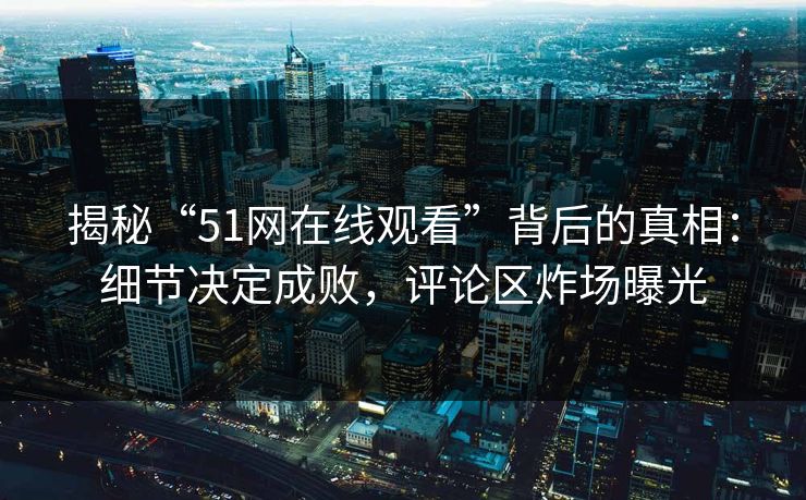 揭秘“51网在线观看”背后的真相：细节决定成败，评论区炸场曝光