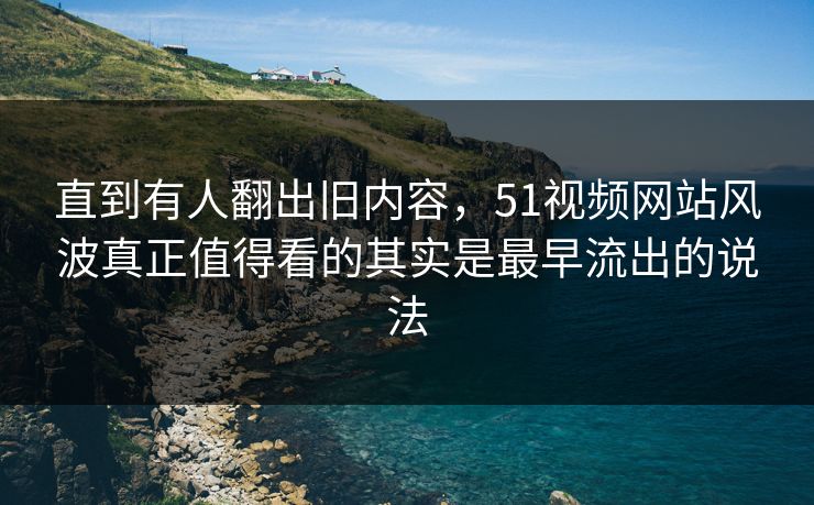 直到有人翻出旧内容,51视频网站风波真正值得看的其实是最早流出的说法 直到有人翻出旧内容,51视频网站风波真正值得看的其实是最早流出的说法