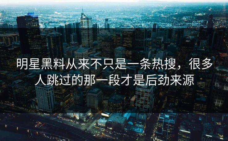 明星黑料从来不只是一条热搜,很多人跳过的那一段才是后劲来源 明星黑料从来不只是一条热搜,很多人跳过的那一段才是后劲来源