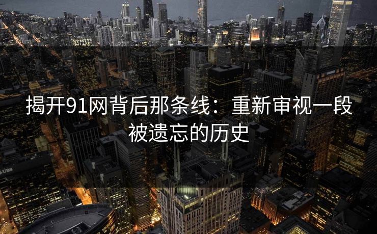 揭开91网背后那条线：重新审视一段被遗忘的历史
