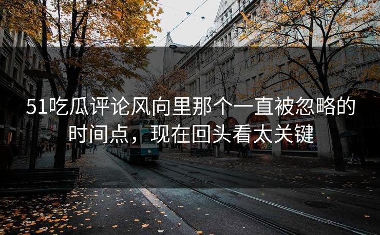 51吃瓜评论风向里那个一直被忽略的时间点，现在回头看太关键