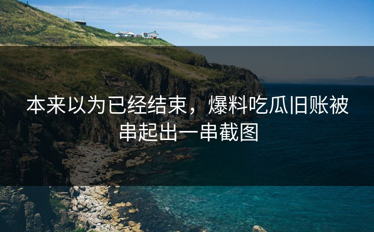 本来以为已经结束,爆料吃瓜旧账被串起出一串截图 本来以为已经结束,爆料吃瓜旧账被串起出一串截图