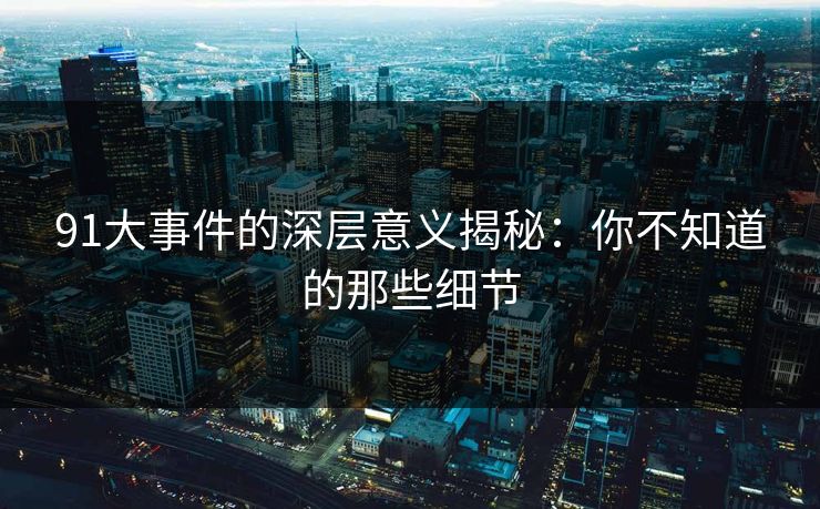 91大事件的深层意义揭秘:你不知道的那些细节 91大事件的深层意义揭秘:你不知道的那些细节