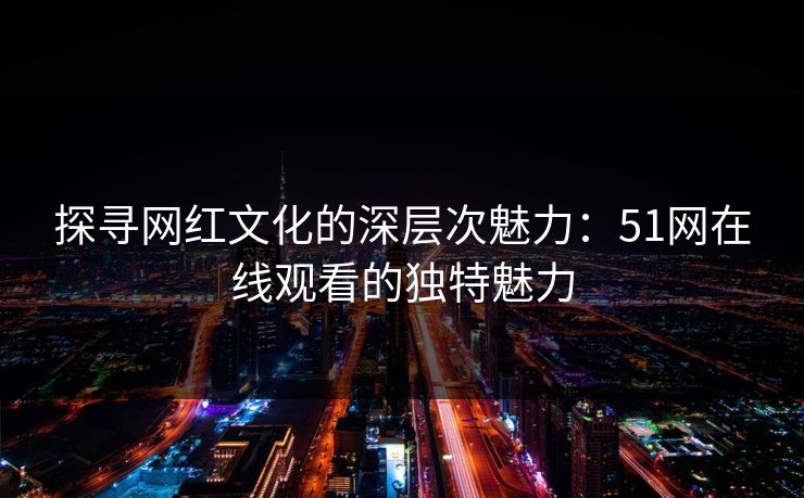 探寻网红文化的深层次魅力:51网在线观看的独特魅力 探寻网红文化的深层次魅力:51网在线观看的独特魅力