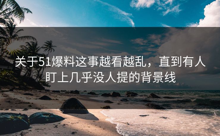 关于51爆料这事越看越乱,直到有人盯上几乎没人提的背景线 关于51爆料这事越看越乱,直到有人盯上几乎没人提的背景线