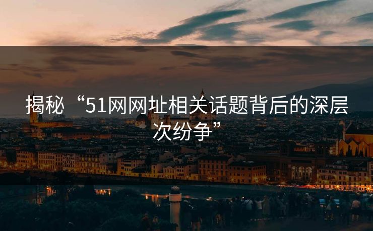 揭秘“51网网址相关话题背后的深层次纷争”