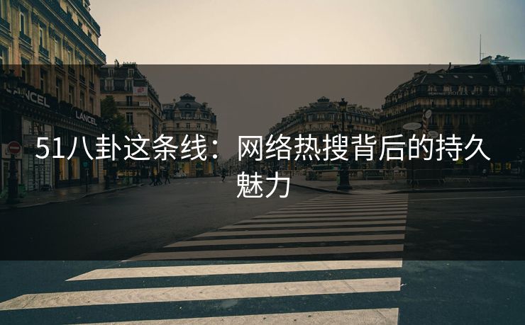 51八卦这条线：网络热搜背后的持久魅力