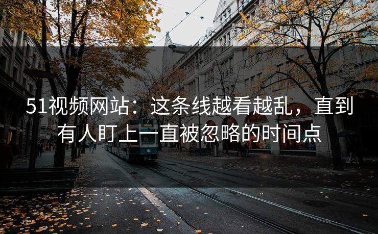 51视频网站：这条线越看越乱，直到有人盯上一直被忽略的时间点