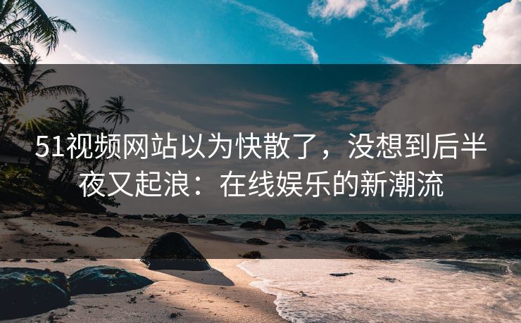 51视频网站以为快散了,没想到后半夜又起浪:在线娱乐的新潮流 51视频网站以为快散了,没想到后半夜又起浪:在线娱乐的新潮流