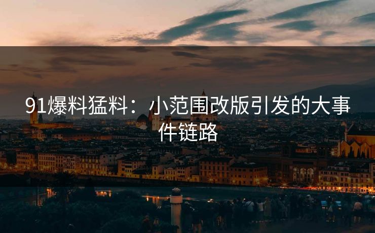 91爆料猛料:小范围改版引发的大事件链路 91爆料猛料:小范围改版引发的大事件链路