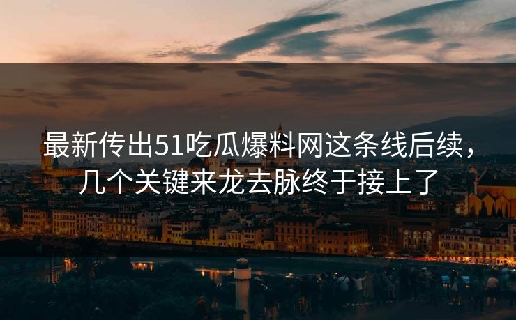 最新传出51吃瓜爆料网这条线后续,几个关键来龙去脉终于接上了 最新传出51吃瓜爆料网这条线后续,几个关键来龙去脉终于接上了