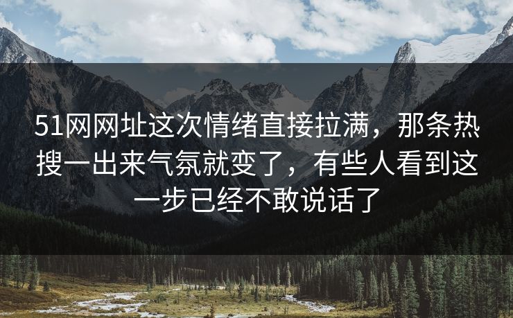 51网网址这次情绪直接拉满，那条热搜一出来气氛就变了，有些人看到这一步已经不敢说话了