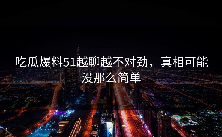 吃瓜爆料51越聊越不对劲,真相可能没那么简单 吃瓜爆料51越聊越不对劲,真相可能没那么简单