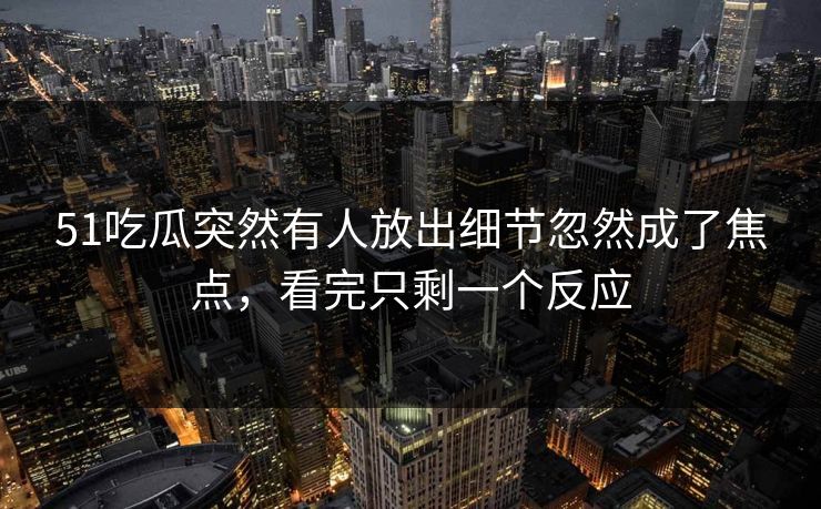 51吃瓜突然有人放出细节忽然成了焦点,看完只剩一个反应 51吃瓜突然有人放出细节忽然成了焦点,看完只剩一个反应