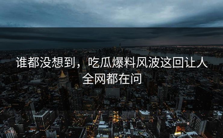 谁都没想到,吃瓜爆料风波这回让人全网都在问 谁都没想到,吃瓜爆料风波这回让人全网都在问