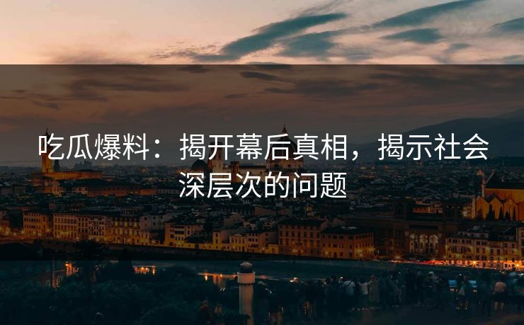 吃瓜爆料：揭开幕后真相，揭示社会深层次的问题