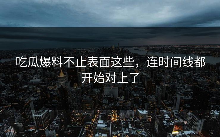 吃瓜爆料不止表面这些,连时间线都开始对上了 吃瓜爆料不止表面这些,连时间线都开始对上了